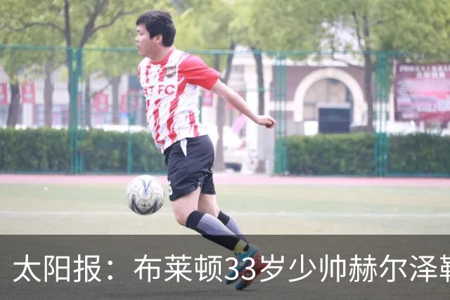 太阳报：布莱顿33岁少帅赫尔泽勒带演员女友现场观战德国比赛