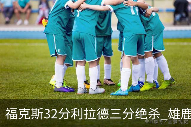 福克斯32分利拉德三分绝杀 雄鹿加时险胜国王